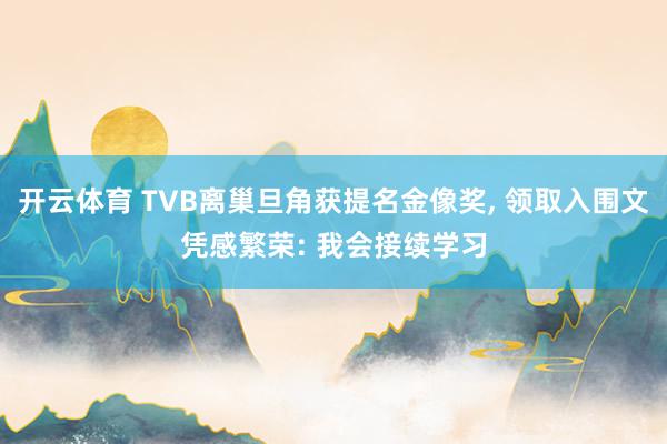 开云体育 TVB离巢旦角获提名金像奖， 领取入围文凭感繁荣: 我会接续学习