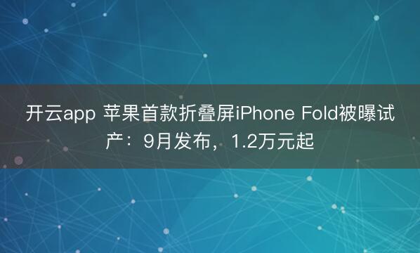 开云app 苹果首款折叠屏iPhone Fold被曝试产：9月发布，1.2万元起