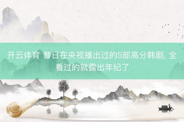 开云体育 昔日在央视播出过的5部高分韩剧, 全看过的就露出年纪了