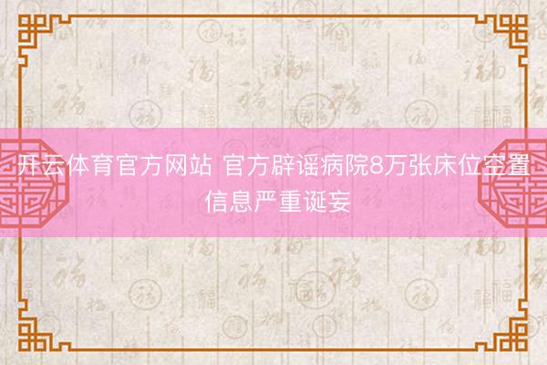 开云体育官方网站 官方辟谣病院8万张床位空置 信息严重诞妄