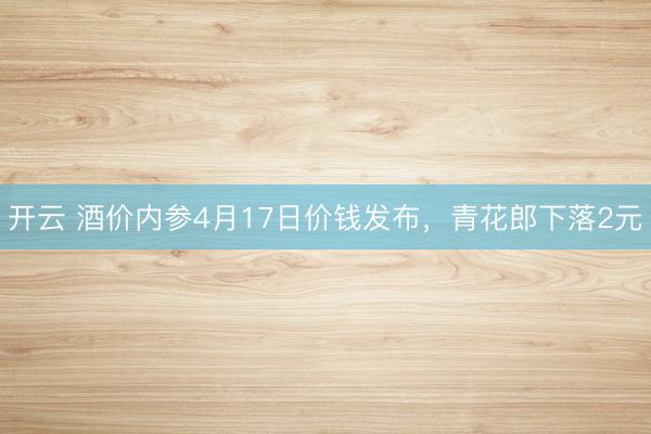开云 酒价内参4月17日价钱发布，青花郎下落2元