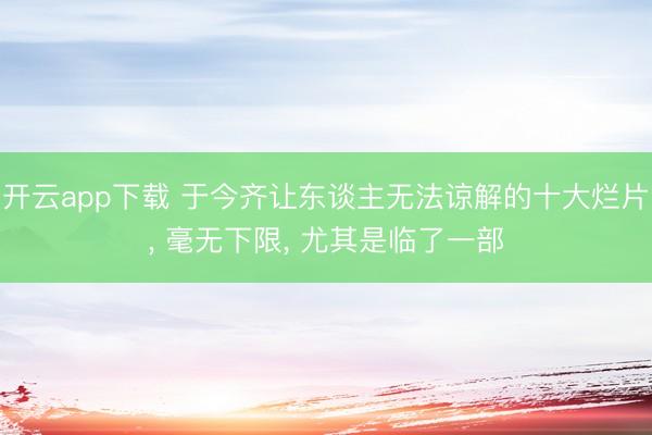 开云app下载 于今齐让东谈主无法谅解的十大烂片, 毫无下限, 尤其是临了一部