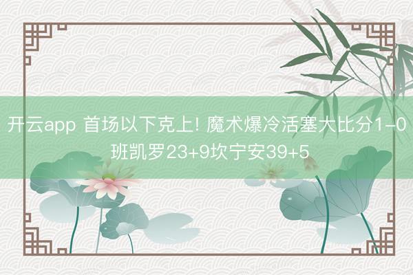 开云app 首场以下克上! 魔术爆冷活塞大比分1-0 班凯罗23+9坎宁安39+5