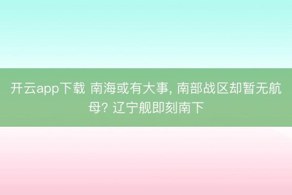开云app下载 南海或有大事, 南部战区却暂无航母? 辽宁舰即刻南下