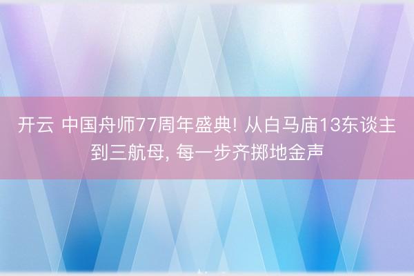 开云 中国舟师77周年盛典! 从白马庙13东谈主到三航母, 每一步齐掷地金声