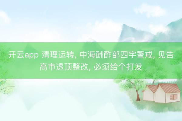 开云app 清理运转, 中海酬酢部四字警戒, 见告高市透顶整改, 必须给个打发