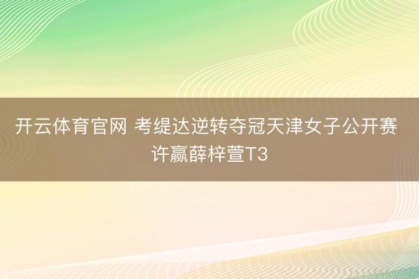 开云体育官网 考缇达逆转夺冠天津女子公开赛 许赢薛梓萱T3