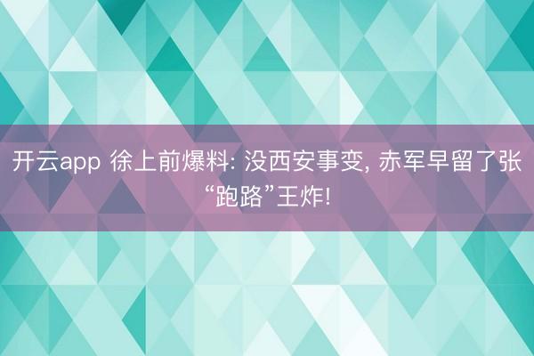 开云app 徐上前爆料: 没西安事变, 赤军早留了张“跑路”王炸!