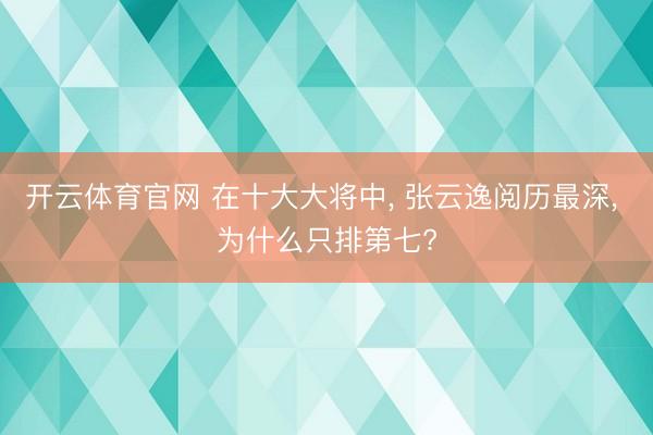 开云体育官网 在十大大将中, 张云逸阅历最深, 为什么只排第七?