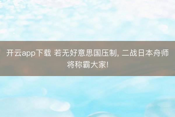 开云app下载 若无好意思国压制, 二战日本舟师将称霸大家!
