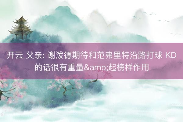 开云 父亲: 谢泼德期待和范弗里特沿路打球 KD的话很有重量&起榜样作用