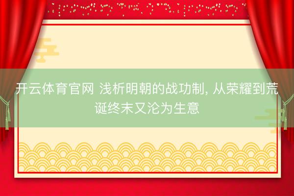 开云体育官网 浅析明朝的战功制, 从荣耀到荒诞终末又沦为生意