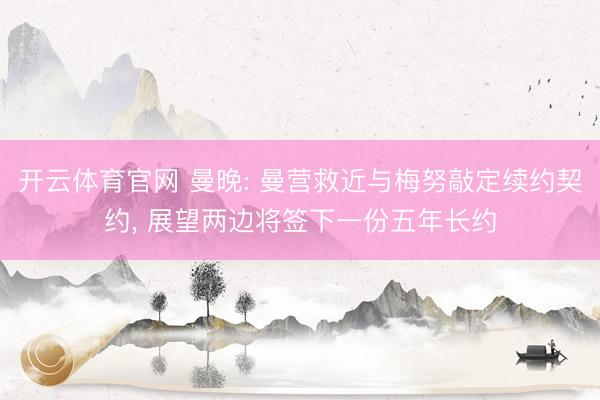 开云体育官网 曼晚: 曼营救近与梅努敲定续约契约, 展望两边将签下一份五年长约