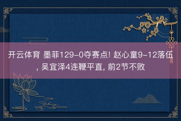 开云体育 墨菲129-0夺赛点! 赵心童9-12落伍, 吴宜泽4连鞭平直, 前2节不败
