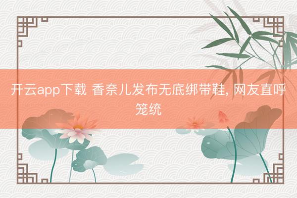 开云app下载 香奈儿发布无底绑带鞋, 网友直呼笼统