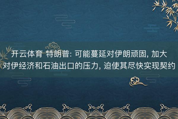开云体育 特朗普: 可能蔓延对伊朗顽固, 加大对伊经济和石油出口的压力, 迫使其尽快实现契约