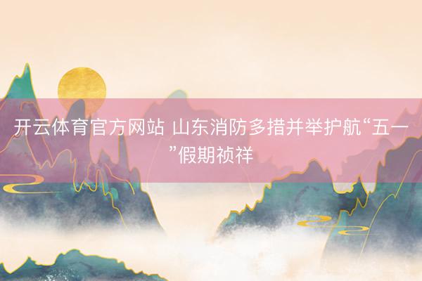 开云体育官方网站 山东消防多措并举护航“五一”假期祯祥