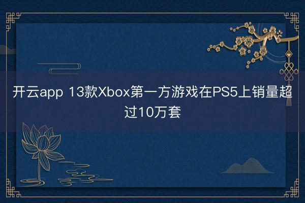 开云app 13款Xbox第一方游戏在PS5上销量超过10万套