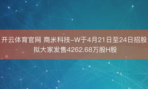 开云体育官网 商米科技-W于4月21日至24日招股 拟大家发售4262.68万股H股