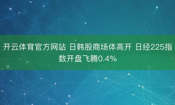 开云体育官方网站 日韩股商场体高开 日经225指数开盘飞腾0.4%